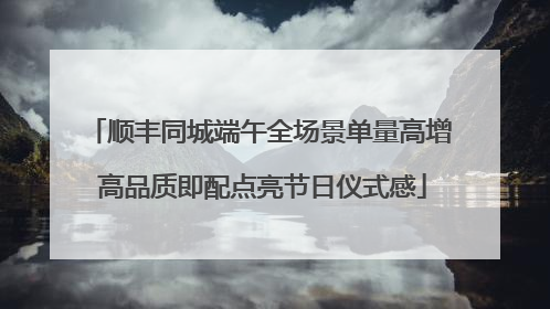顺丰同城端午全场景单量高增 高品质即配点亮节日仪式感