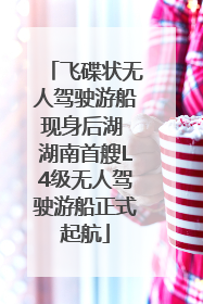 飞碟状无人驾驶游船现身后湖 湖南首艘L4级无人驾驶游船正式起航