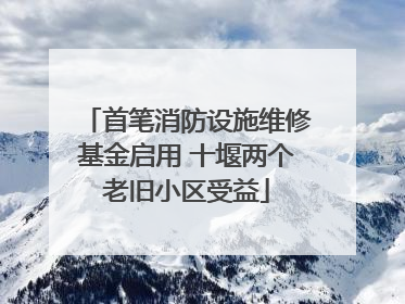 首笔消防设施维修基金启用 十堰两个老旧小区受益