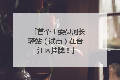首个！委员河长驿站（试点）在台江区挂牌！