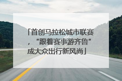 首创马拉松城市联赛，“跟着赛事游齐鲁”成大众出行新风尚