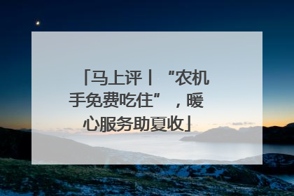 马上评丨“农机手免费吃住”，暖心服务助夏收