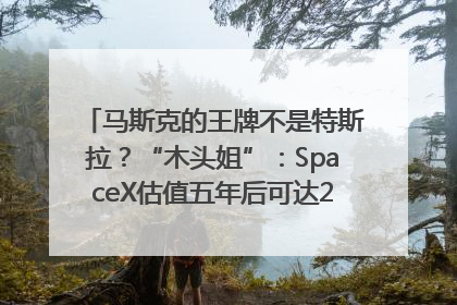 马斯克的王牌不是特斯拉？“木头姐”：SpaceX估值五年后可达2.5万亿美元！