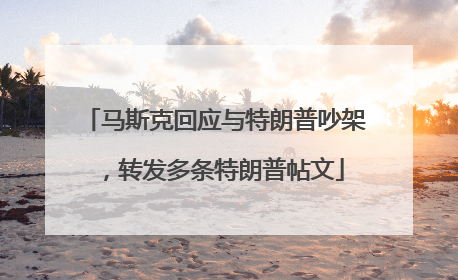 马斯克回应与特朗普吵架，转发多条特朗普帖文
