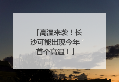 高温来袭！长沙可能出现今年首个高温！