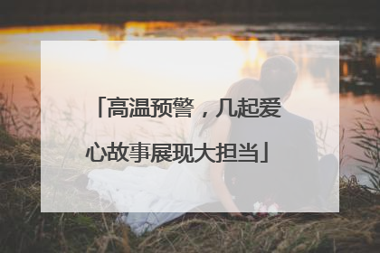 高温预警，几起爱心故事展现大担当