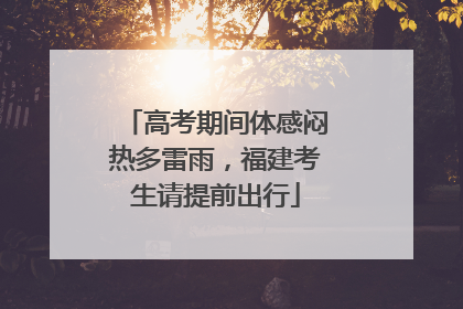 高考期间体感闷热多雷雨，福建考生请提前出行