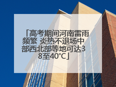 高考期间河南雷雨频繁 炎热不退场中部西北部等地可达38至40℃