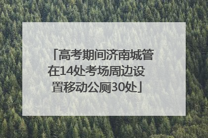 高考期间济南城管在14处考场周边设置移动公厕30处