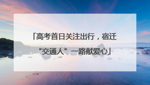 高考首日关注出行，宿迁“交通人”一路献爱心
