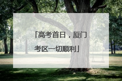 高考首日，厦门考区一切顺利