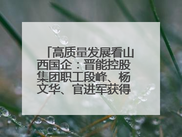 高质量发展看山西国企：晋能控股集团职工段峰、杨文华、官进军获得全国劳动模范荣誉称号