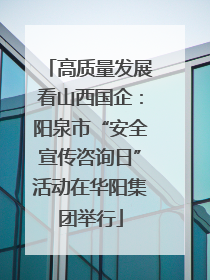 高质量发展看山西国企：阳泉市“安全宣传咨询日”活动在华阳集团举行