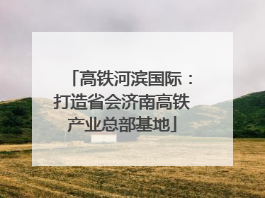 高铁河滨国际：打造省会济南高铁产业总部基地