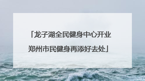 龙子湖全民健身中心开业 郑州市民健身再添好去处