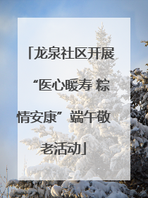 龙泉社区开展“医心暖寿 粽情安康”端午敬老活动