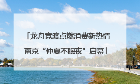 龙舟竞渡点燃消费新热情 南京“仲夏不眠夜”启幕