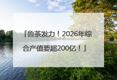 鲁茶发力！2026年综合产值要超200亿！