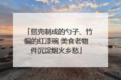 鲎壳制成的勺子、竹编的红漆碗 美食老物件沉淀烟火乡愁