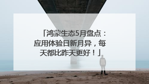 鸿蒙生态5月盘点：应用体验日新月异，每天都比昨天更好！