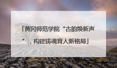黄冈师范学院“古韵焕新声”，构建铸魂育人新格局