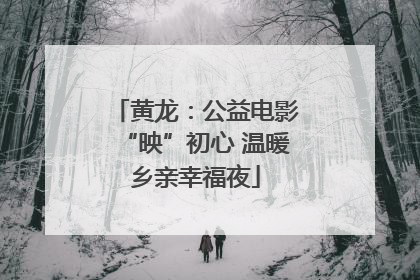 黄龙：公益电影“映”初心 温暖乡亲幸福夜