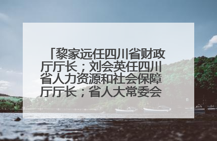 黎家远任四川省财政厅厅长；刘会英任四川省人力资源和社会保障厅厅长；省人大常委会任免一批干部