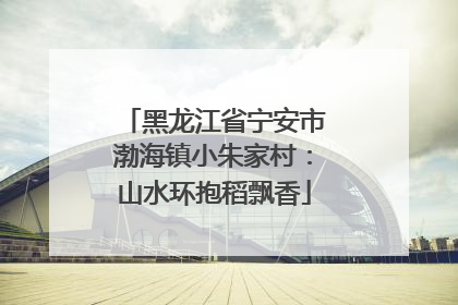 黑龙江省宁安市渤海镇小朱家村：山水环抱稻飘香
