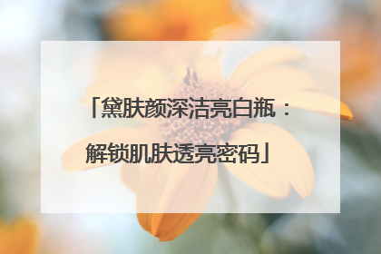 黛肤颜深洁亮白瓶：解锁肌肤透亮密码