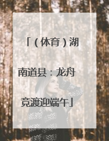 （体育）湖南道县：龙舟竞渡迎端午
