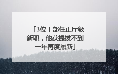 3位干部任正厅级新职，他获提拔不到一年再度履新