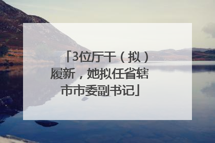 3位厅干（拟）履新，她拟任省辖市市委副书记