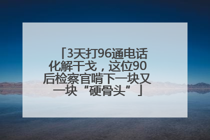 3天打96通电话化解干戈，这位90后检察官啃下一块又一块“硬骨头”