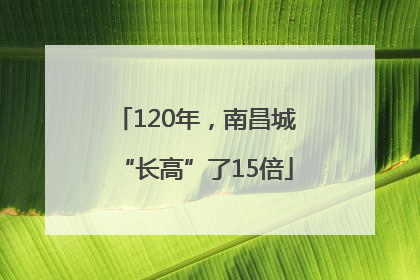120年，南昌城“长高”了15倍