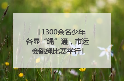 1300余名少年各显“绳”通，市运会跳绳比赛举行