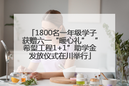 1800名一年级学子获赠六一“暖心礼” “希望工程1+1”助学金发放仪式在川举行