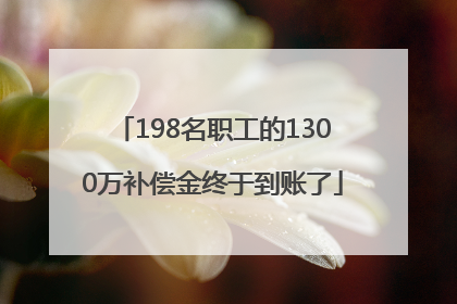 198名职工的1300万补偿金终于到账了