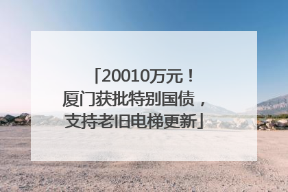 20010万元！厦门获批特别国债，支持老旧电梯更新