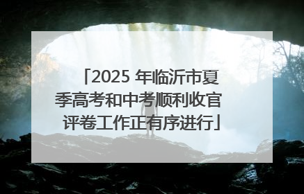 2025 年临沂市夏季高考和中考顺利收官 评卷工作正有序进行