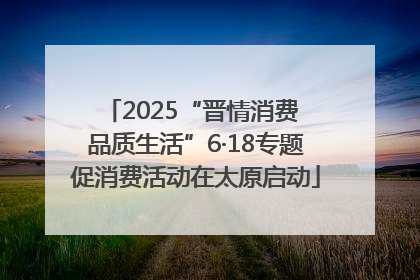 2025“晋情消费 品质生活”6·18专题促消费活动在太原启动