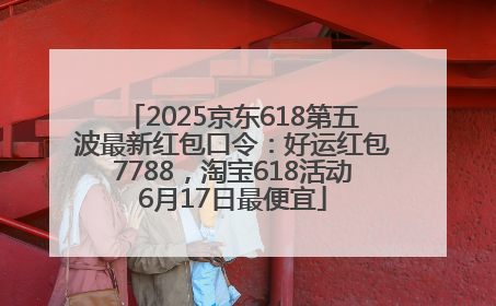 2025京东618第五波最新红包口令：好运红包7788，淘宝618活动6月17日最便宜