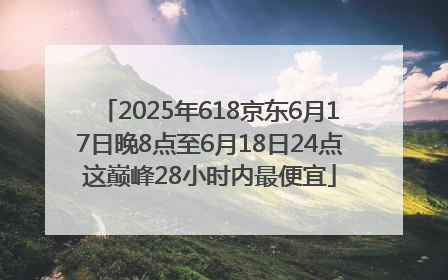 2025年618京东6月17日晚8点至6月18日24点这巅峰28小时内最便宜
