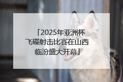 2025年亚洲杯飞碟射击比赛在山西临汾盛大开幕