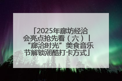 2025年廊坊经洽会亮点抢先看（六）丨“廊洽时光”美食音乐节解锁潮酷打卡方式