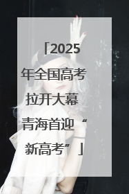 2025年全国高考拉开大幕 青海首迎“新高考”
