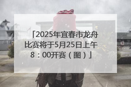 2025年宜春市龙舟比赛将于5月25日上午8：00开赛（图）