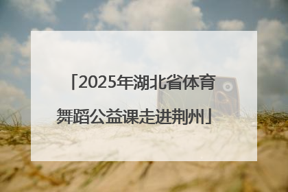 2025年湖北省体育舞蹈公益课走进荆州