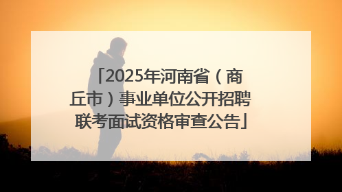 2025年河南省（商丘市）事业单位公开招聘联考面试资格审查公告