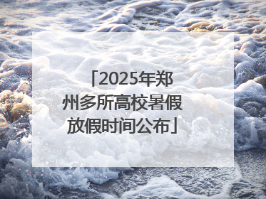 2025年郑州多所高校暑假放假时间公布