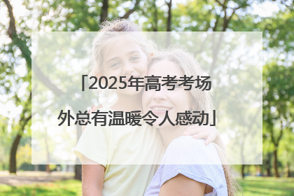 2025年高考考场外总有温暖令人感动